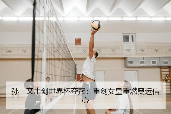 孙一文击剑世界杯夺冠：重剑女皇重燃奥运信心